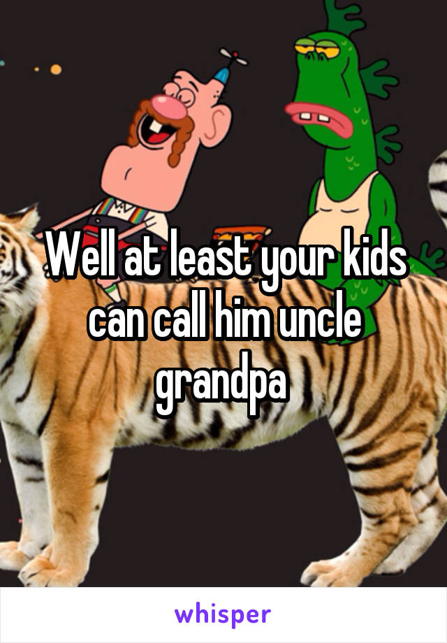 Well at least your kids can call him uncle grandpa 