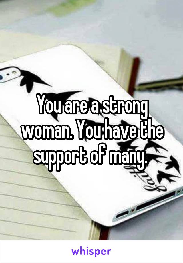 You are a strong woman. You have the support of many. 