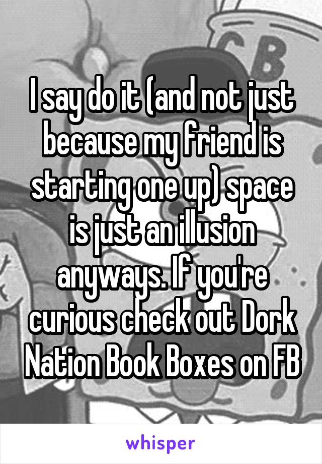 I say do it (and not just because my friend is starting one up) space is just an illusion anyways. If you're curious check out Dork Nation Book Boxes on FB