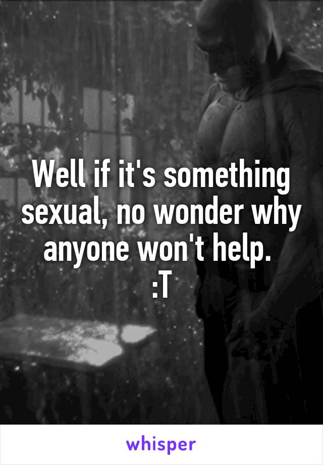 Well if it's something sexual, no wonder why anyone won't help. 
:T