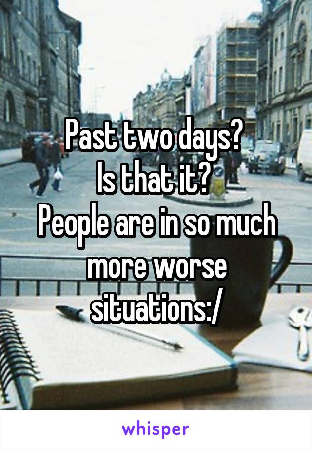 Past two days? 
Is that it? 
People are in so much more worse situations:/