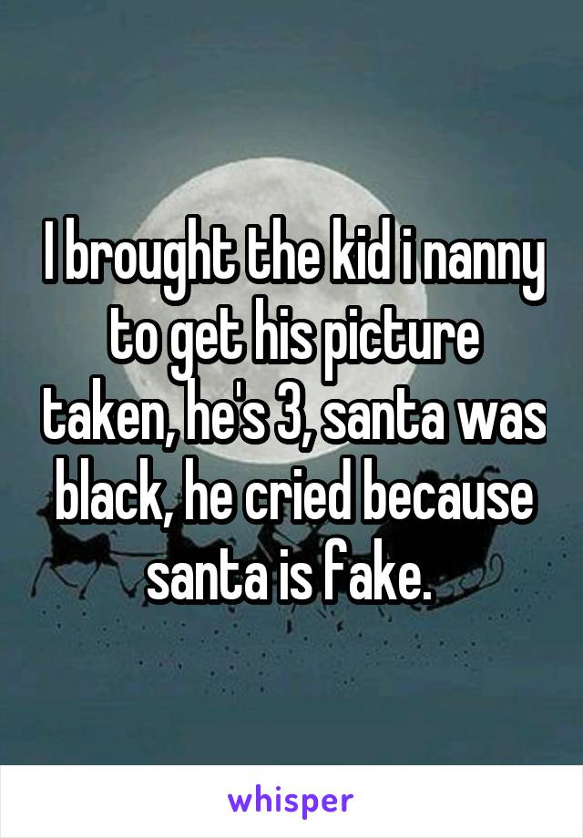 I brought the kid i nanny to get his picture taken, he's 3, santa was black, he cried because santa is fake. 