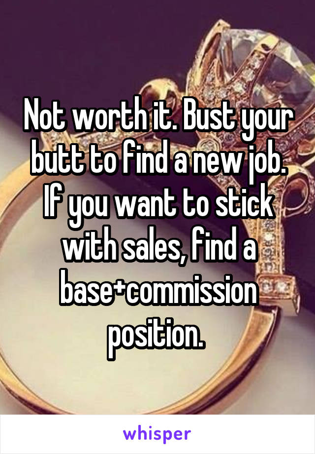 Not worth it. Bust your butt to find a new job. If you want to stick with sales, find a base+commission position. 