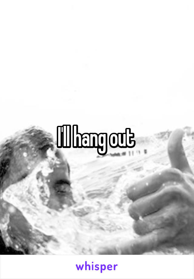 I'll hang out 