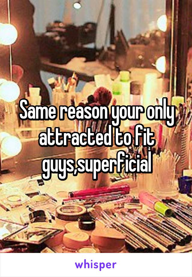 Same reason your only attracted to fit guys,superficial