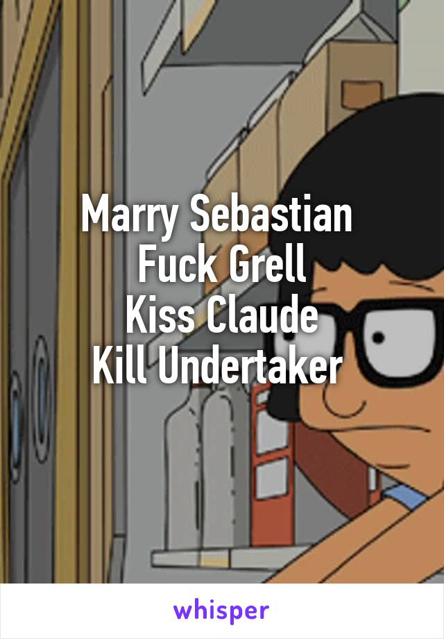Marry Sebastian 
Fuck Grell
Kiss Claude
Kill Undertaker 
