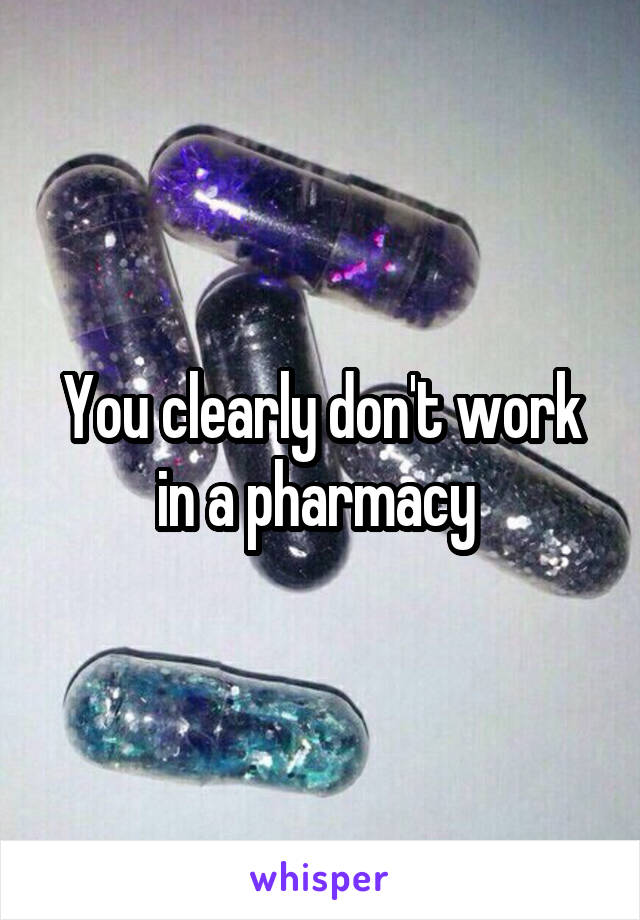 You clearly don't work in a pharmacy 