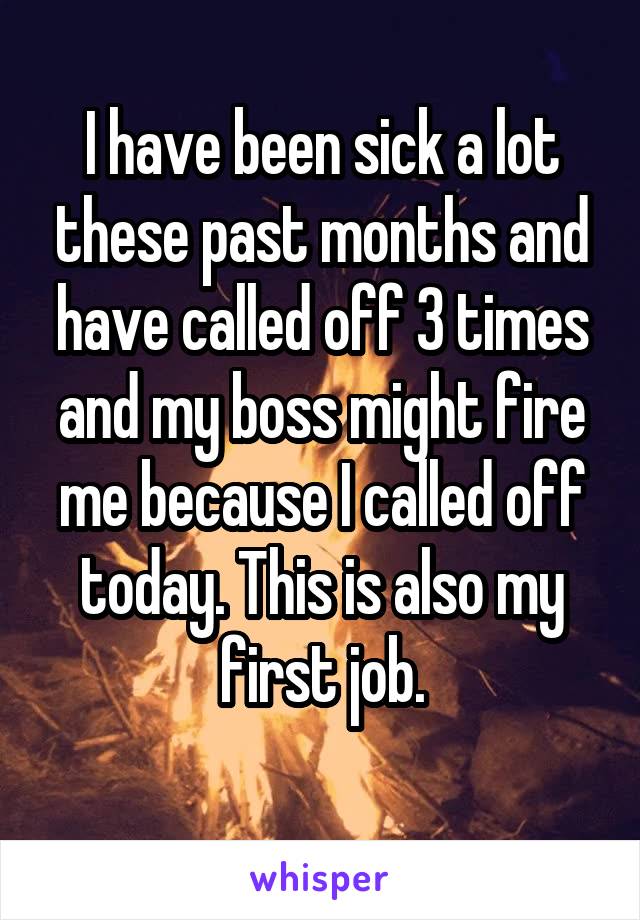 I have been sick a lot these past months and have called off 3 times and my boss might fire me because I called off today. This is also my first job.
