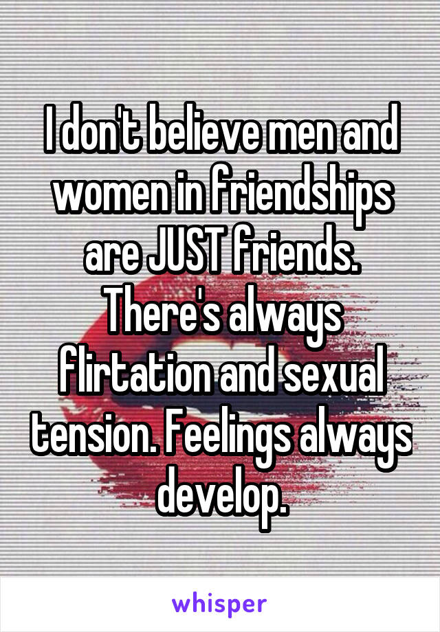 I don't believe men and women in friendships are JUST friends. There's always flirtation and sexual tension. Feelings always develop.