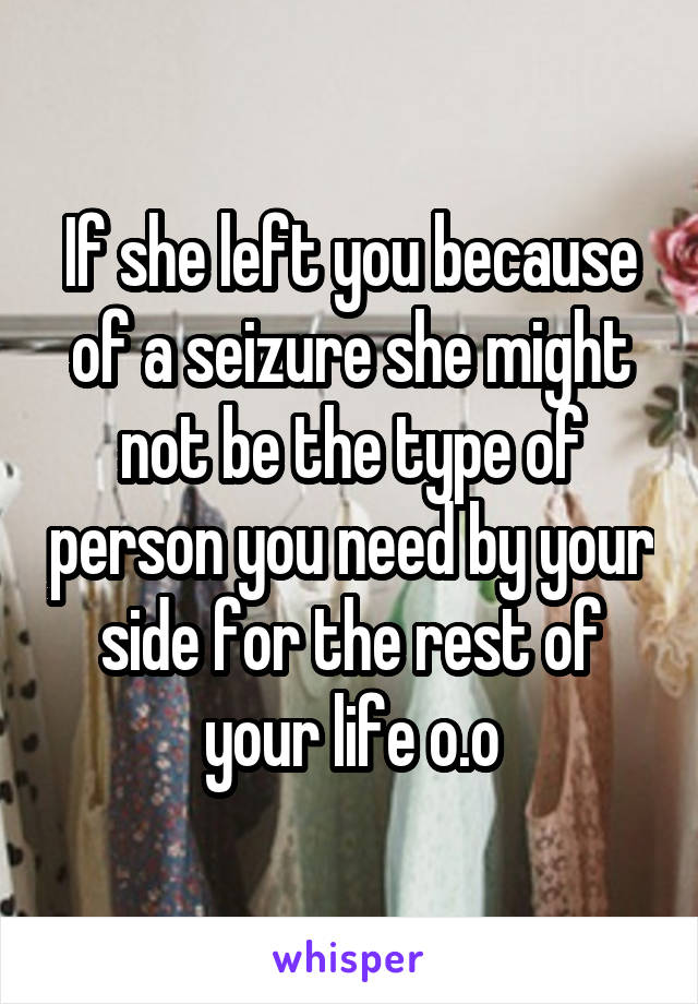 If she left you because of a seizure she might not be the type of person you need by your side for the rest of your life o.o