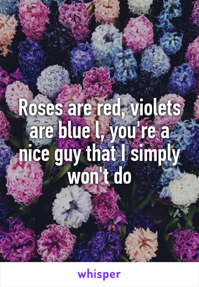 Roses are red, violets are blue l, you're a nice guy that I simply won't do