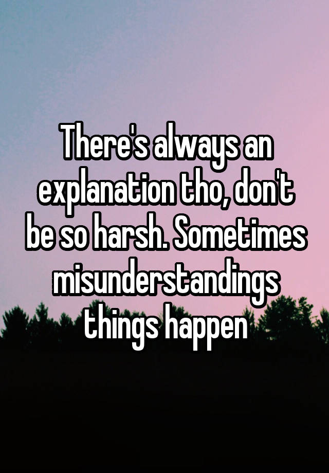 there-s-always-an-explanation-tho-don-t-be-so-harsh-sometimes