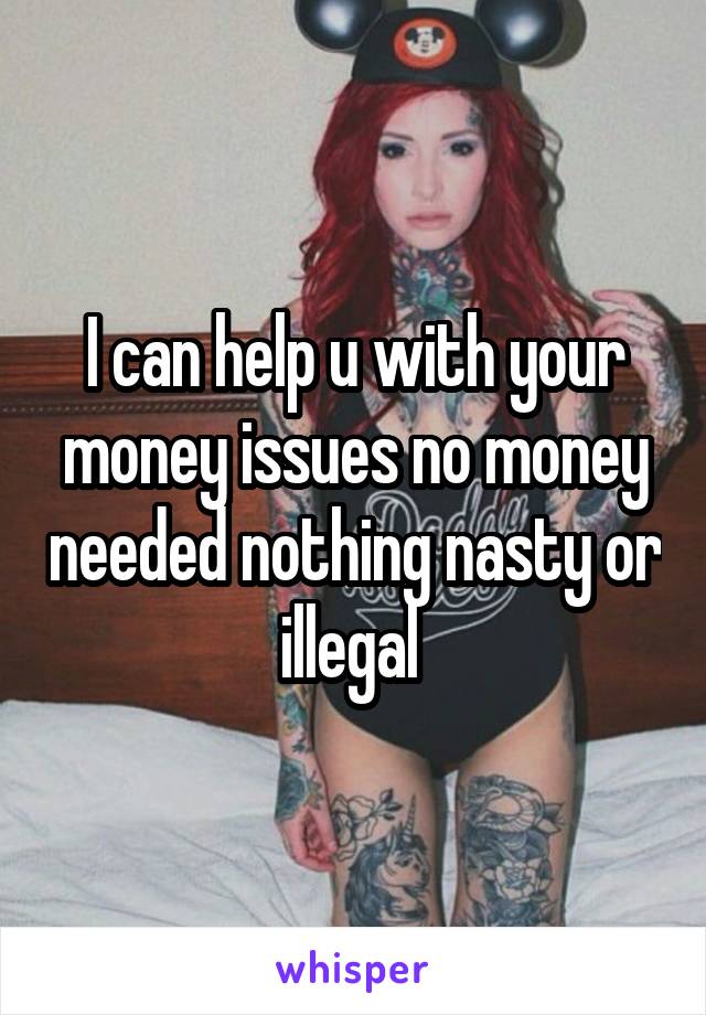 I can help u with your money issues no money needed nothing nasty or illegal 