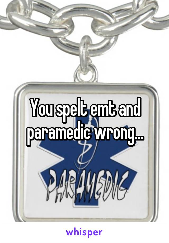 You spelt emt and paramedic wrong...