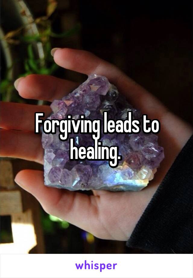 Forgiving leads to healing. 