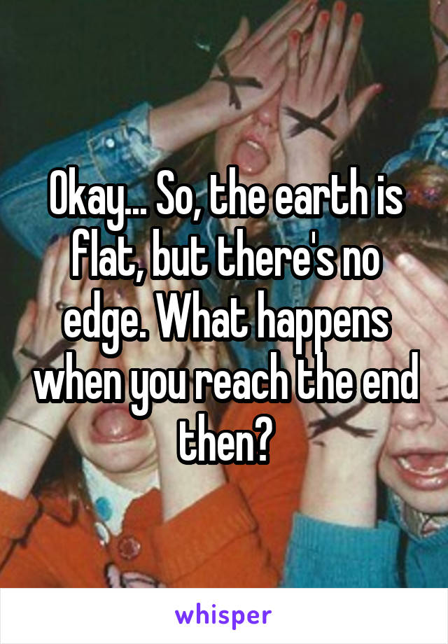 Okay... So, the earth is flat, but there's no edge. What happens when you reach the end then?