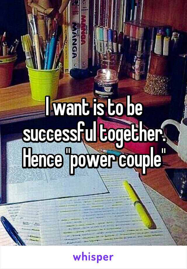 I want is to be successful together. Hence "power couple"