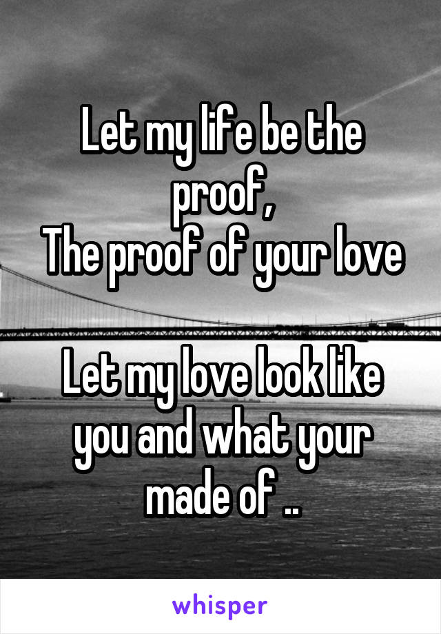 Let my life be the proof,
The proof of your love 
Let my love look like you and what your made of ..