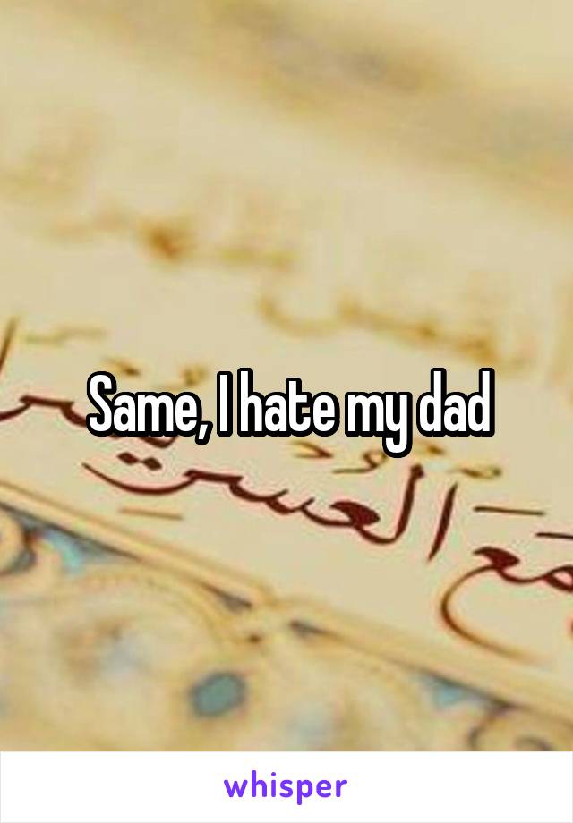 Same, I hate my dad