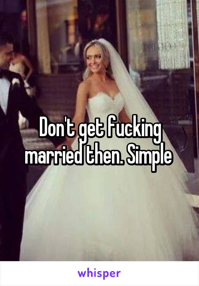 Don't get fucking married then. Simple 
