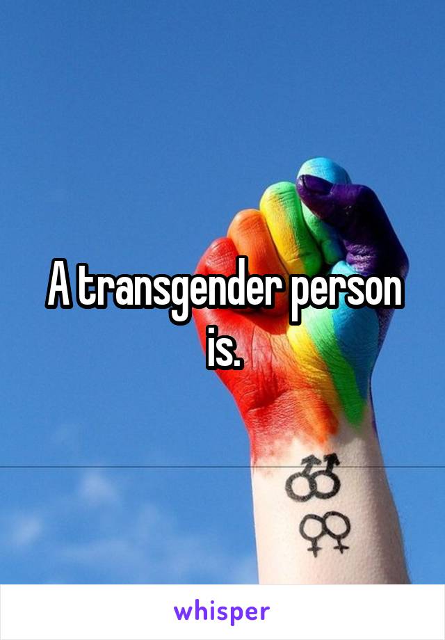 A transgender person is.