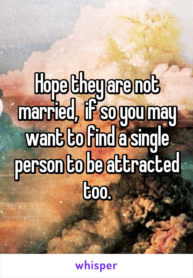 Hope they are not married,  if so you may want to find a single person to be attracted too.