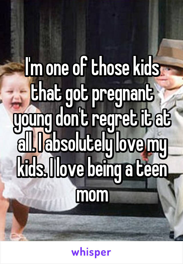 I'm one of those kids that got pregnant young don't regret it at all. I absolutely love my kids. I love being a teen mom