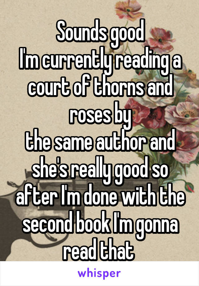 Sounds good
I'm currently reading a court of thorns and roses by
the same author and she's really good so after I'm done with the second book I'm gonna read that 