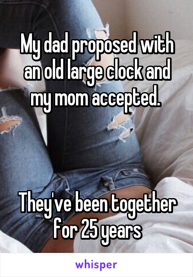 My dad proposed with an old large clock and my mom accepted. 



They've been together for 25 years
