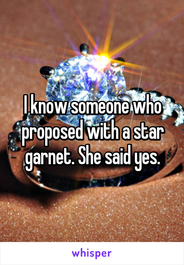I know someone who proposed with a star garnet. She said yes.