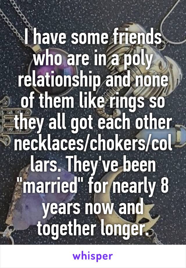 I have some friends who are in a poly relationship and none of them like rings so they all got each other necklaces/chokers/collars. They've been "married" for nearly 8 years now and together longer.