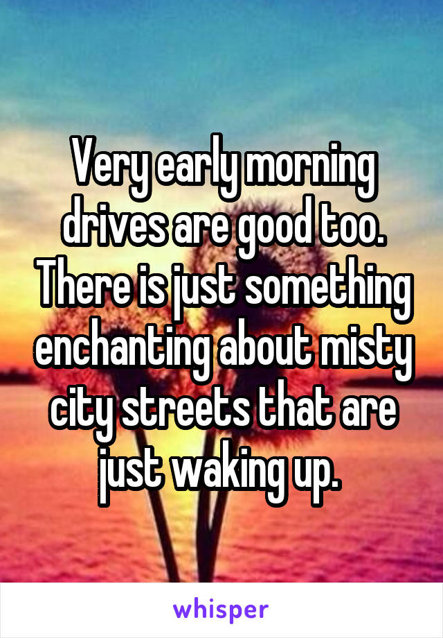 Very early morning drives are good too. There is just something enchanting about misty city streets that are just waking up. 