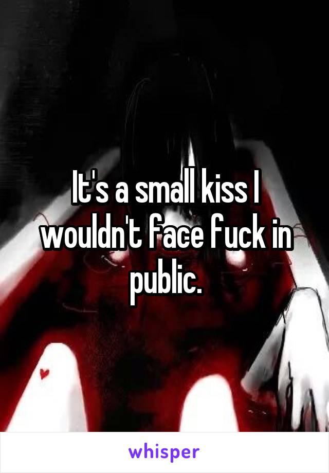 It's a small kiss I wouldn't face fuck in public.