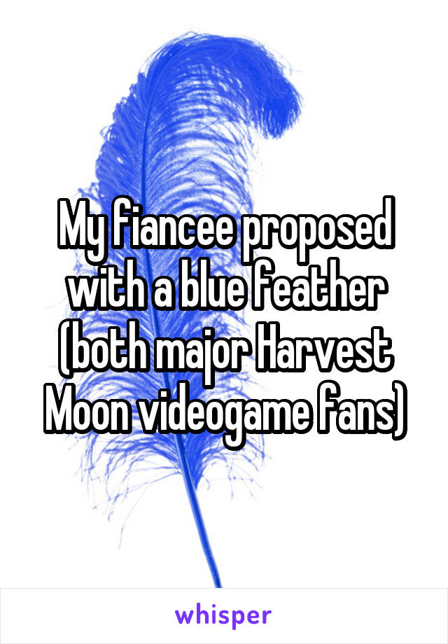 My fiancee proposed with a blue feather (both major Harvest Moon videogame fans)
