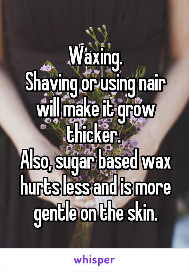 Waxing.
Shaving or using nair will make it grow thicker. 
Also, sugar based wax hurts less and is more gentle on the skin.