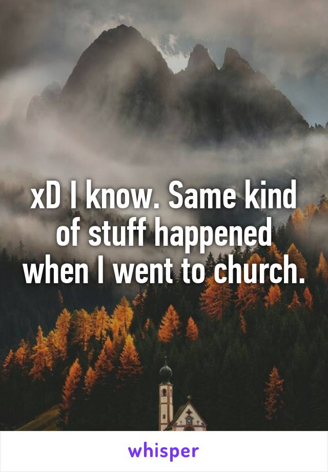 xD I know. Same kind of stuff happened when I went to church.