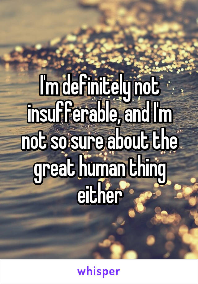 I'm definitely not insufferable, and I'm not so sure about the great human thing either