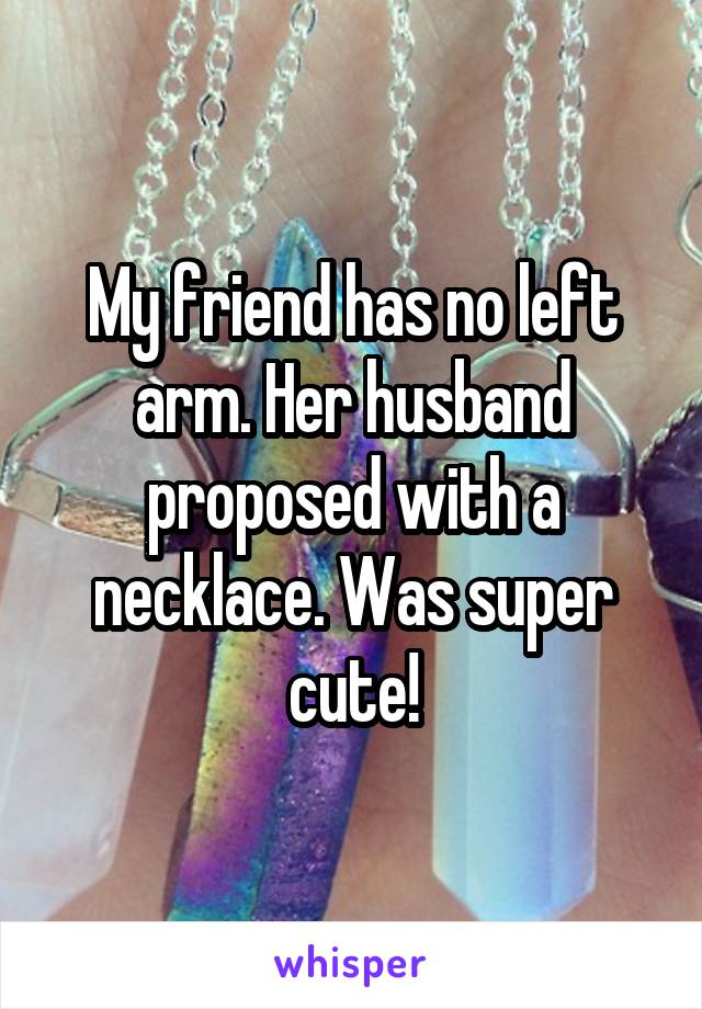 My friend has no left arm. Her husband proposed with a necklace. Was super cute!