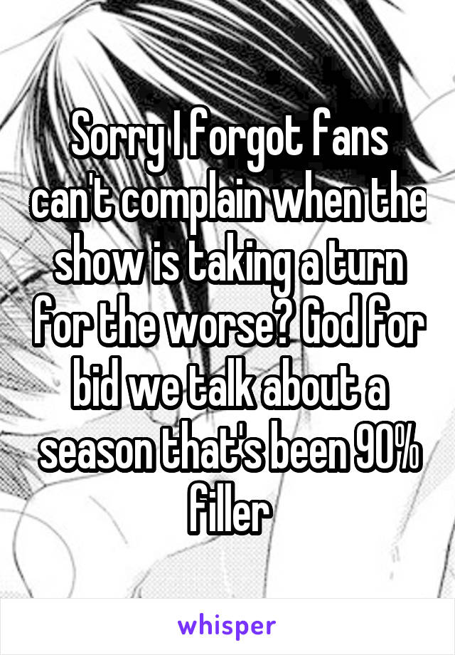 Sorry I forgot fans can't complain when the show is taking a turn for the worse? God for bid we talk about a season that's been 90% filler