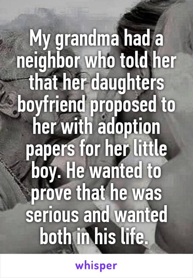 My grandma had a neighbor who told her that her daughters boyfriend proposed to her with adoption papers for her little boy. He wanted to prove that he was serious and wanted both in his life. 