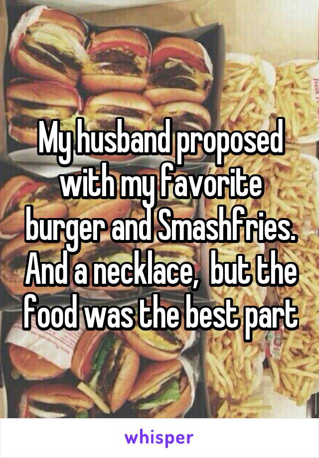 My husband proposed with my favorite burger and Smashfries. And a necklace,  but the food was the best part