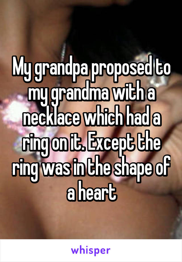 My grandpa proposed to my grandma with a necklace which had a ring on it. Except the ring was in the shape of a heart