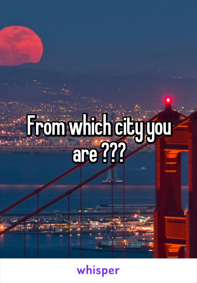 From which city you are ???