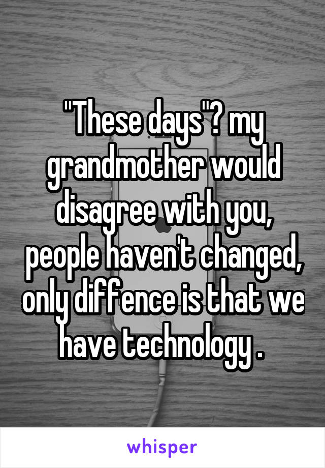 "These days"? my grandmother would disagree with you, people haven't changed, only diffence is that we have technology . 