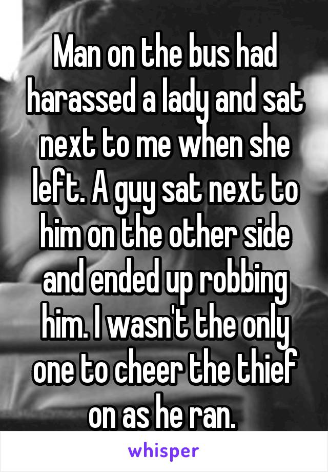 Man on the bus had harassed a lady and sat next to me when she left. A guy sat next to him on the other side and ended up robbing him. I wasn't the only one to cheer the thief on as he ran. 