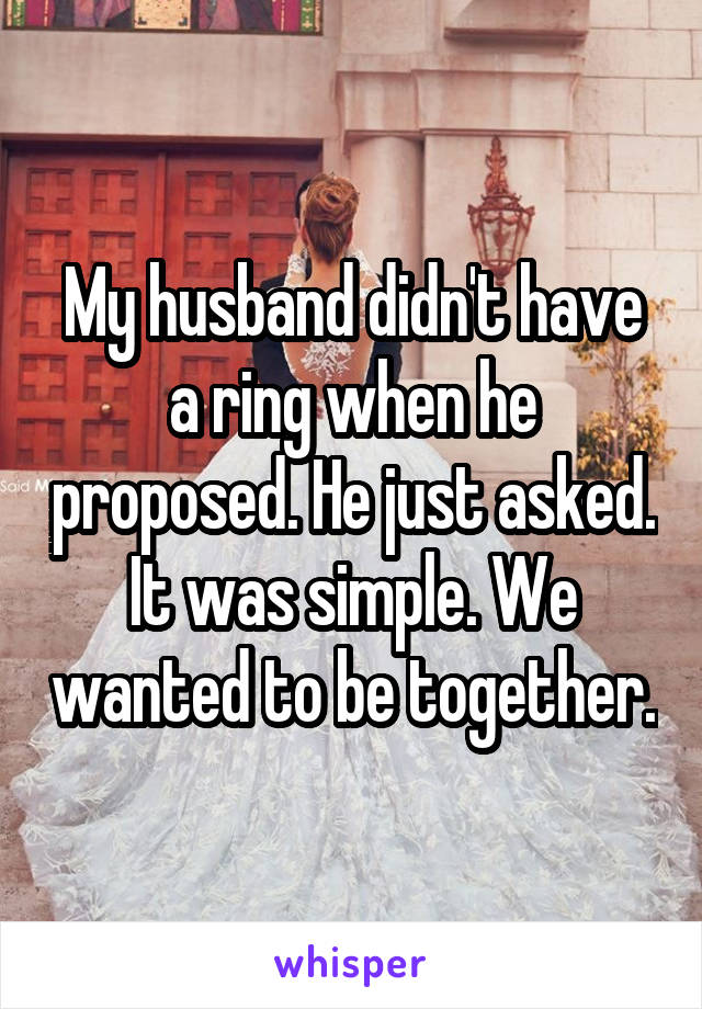 My husband didn't have a ring when he proposed. He just asked. It was simple. We wanted to be together.