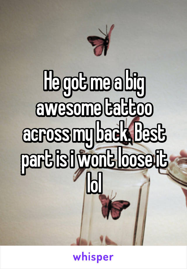 He got me a big awesome tattoo across my back. Best part is i wont loose it lol