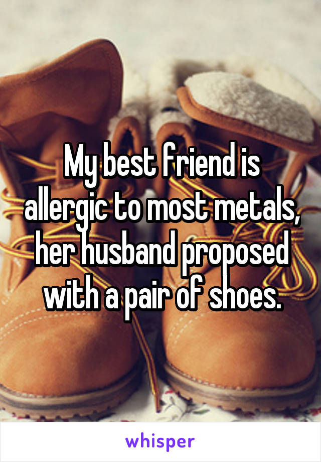 My best friend is allergic to most metals, her husband proposed with a pair of shoes.