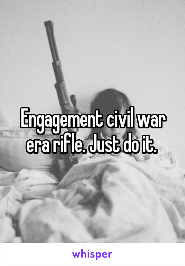 Engagement civil war era rifle. Just do it. 