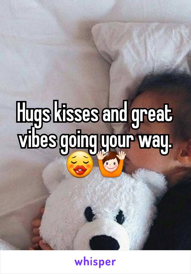 Hugs kisses and great vibes going your way. 😗🙌